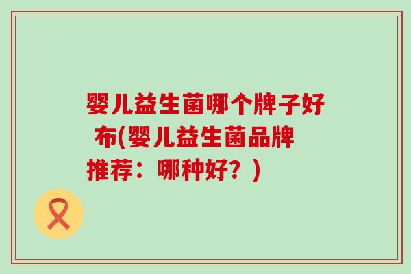 婴儿益生菌哪个牌子好 布(婴儿益生菌品牌推荐：哪种好？)