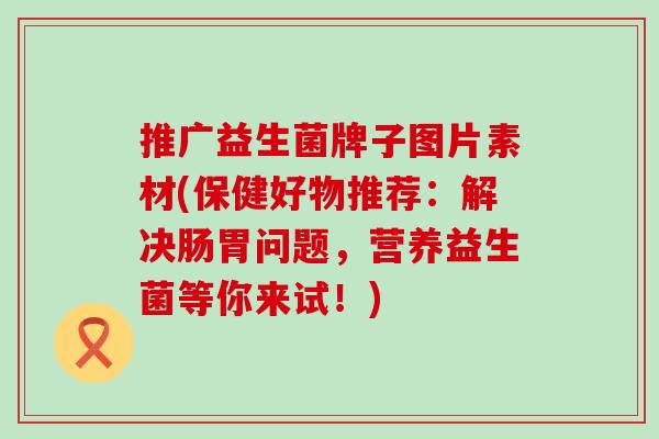 推广益生菌牌子图片素材(保健好物推荐：解决肠胃问题，营养益生菌等你来试！)