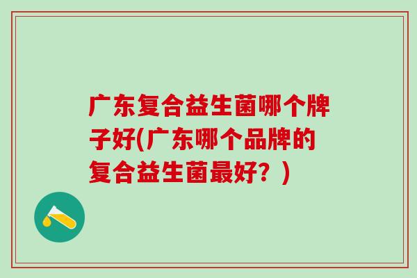 广东复合益生菌哪个牌子好(广东哪个品牌的复合益生菌好？)