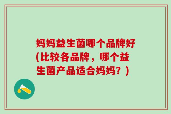 妈妈益生菌哪个品牌好(比较各品牌，哪个益生菌产品适合妈妈？)