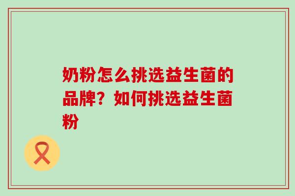 奶粉怎么挑选益生菌的品牌？如何挑选益生菌粉