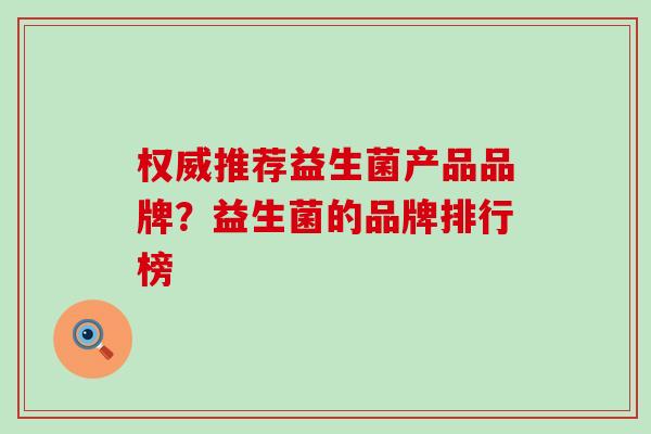 权威推荐益生菌产品品牌？益生菌的品牌排行榜