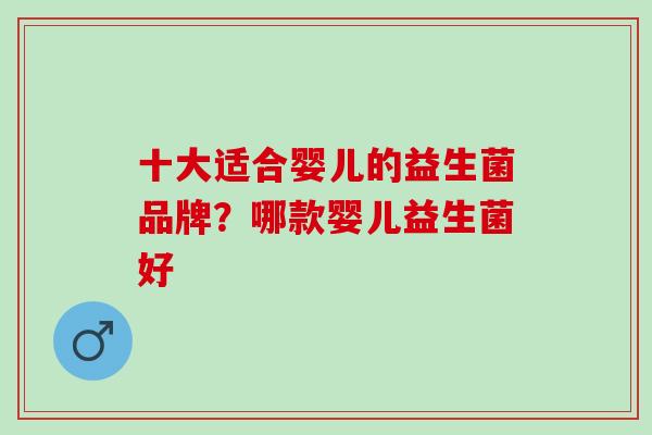 十大适合婴儿的益生菌品牌？哪款婴儿益生菌好