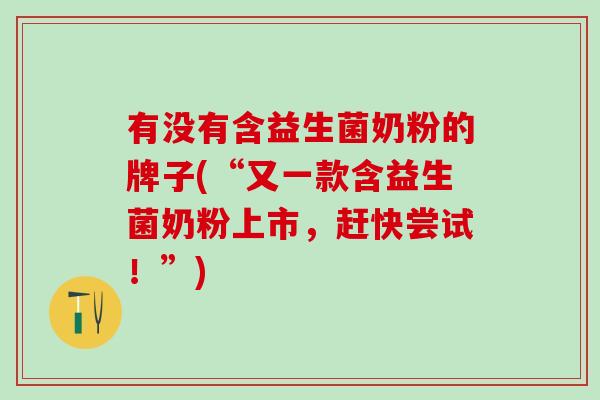 有没有含益生菌奶粉的牌子(“又一款含益生菌奶粉上市，赶快尝试！”)