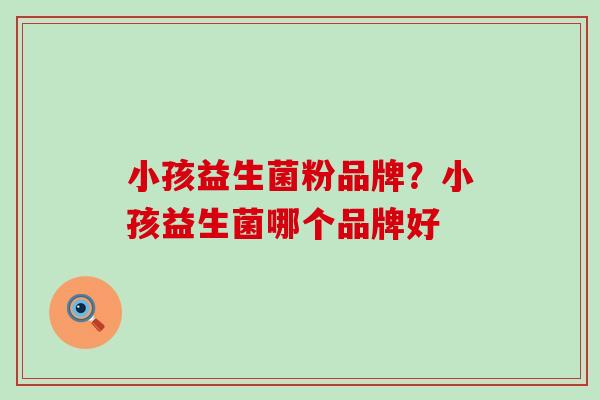 小孩益生菌粉品牌？小孩益生菌哪个品牌好