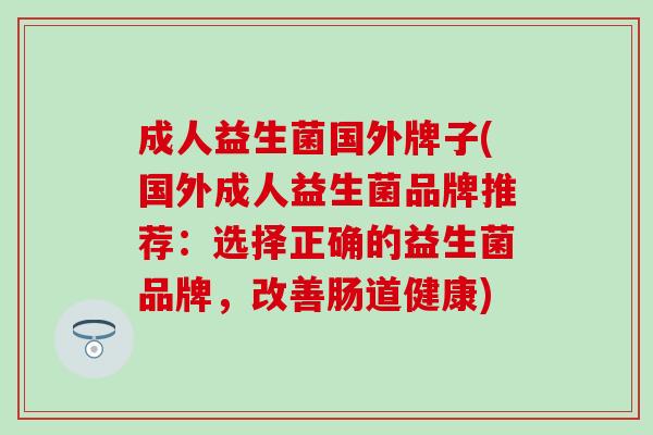 成人益生菌国外牌子(国外成人益生菌品牌推荐：选择正确的益生菌品牌，改善肠道健康)