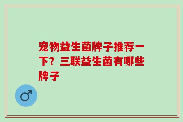 宠物益生菌牌子推荐一下？三联益生菌有哪些牌子