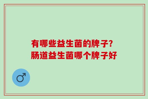 有哪些益生菌的牌子？肠道益生菌哪个牌子好