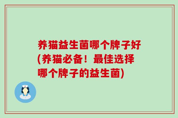 养猫益生菌哪个牌子好(养猫必备！佳选择哪个牌子的益生菌)