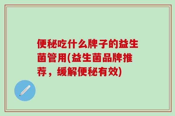 吃什么牌子的益生菌管用(益生菌品牌推荐，缓解有效)