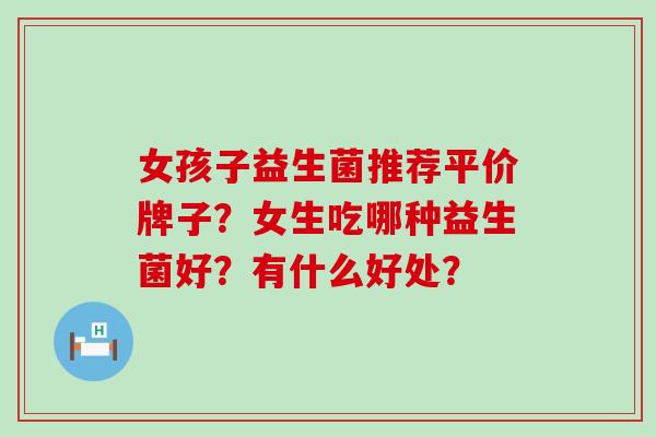 女孩子益生菌推荐平价牌子？女生吃哪种益生菌好？有什么好处？