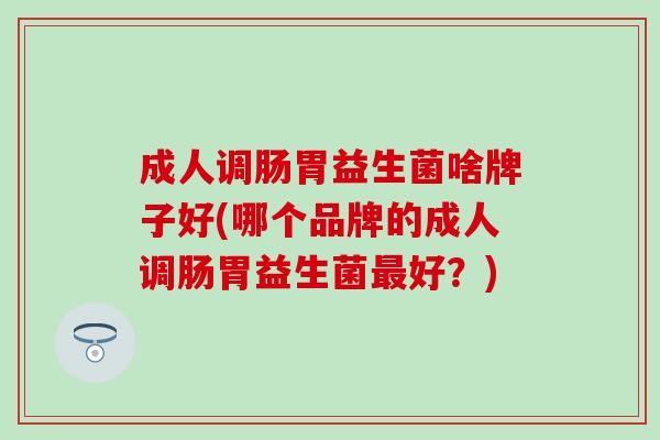 成人调肠胃益生菌啥牌子好(哪个品牌的成人调肠胃益生菌好？)