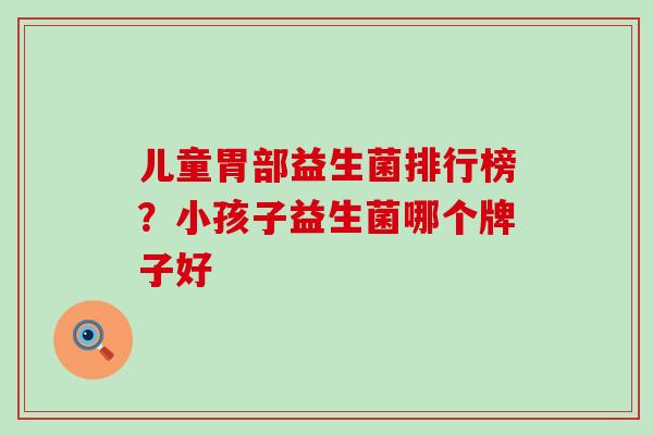 儿童胃部益生菌排行榜？小孩子益生菌哪个牌子好