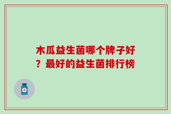 木瓜益生菌哪个牌子好?好的益生菌排行榜 木瓜益生菌哪个牌子好?好的益生菌排行榜