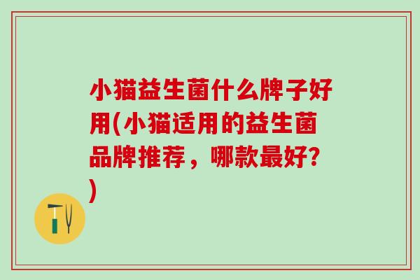小猫益生菌什么牌子好用(小猫适用的益生菌品牌推荐，哪款好？)
