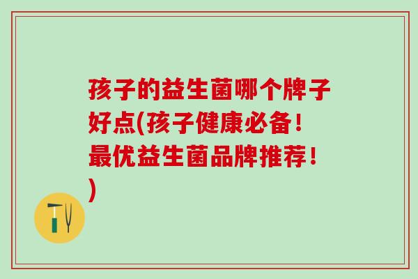 孩子的益生菌哪个牌子好点(孩子健康必备！优益生菌品牌推荐！)