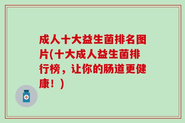 成人十大益生菌排名图片(十大成人益生菌排行榜,让你的肠道更健康!) 成人十大益生菌排名图片(十大成人益生菌排行榜,让你的肠道更健康!)