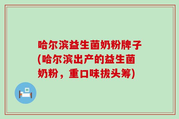 哈尔滨益生菌奶粉牌子(哈尔滨出产的益生菌奶粉，重口味拔头筹)