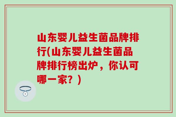 山东婴儿益生菌品牌排行(山东婴儿益生菌品牌排行榜出炉，你认可哪一家？)