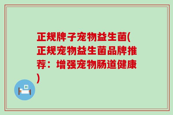 正规牌子宠物益生菌(正规宠物益生菌品牌推荐：增强宠物肠道健康)