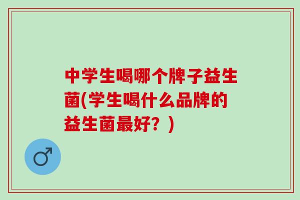 中学生喝哪个牌子益生菌(学生喝什么品牌的益生菌好？)