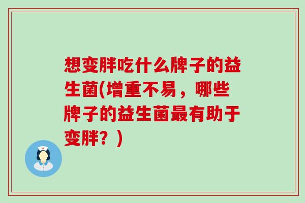 想变胖吃什么牌子的益生菌(增重不易，哪些牌子的益生菌有助于变胖？)