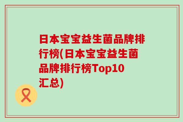 日本宝宝益生菌品牌排行榜(日本宝宝益生菌品牌排行榜Top10汇总)