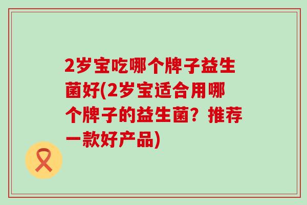 2岁宝吃哪个牌子益生菌好(2岁宝适合用哪个牌子的益生菌？推荐一款好产品)