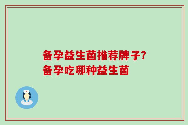 备孕益生菌推荐牌子？备孕吃哪种益生菌