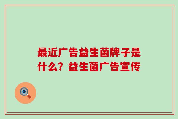 近广告益生菌牌子是什么？益生菌广告宣传