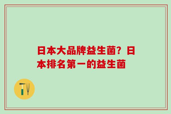 日本大品牌益生菌？日本排名第一的益生菌