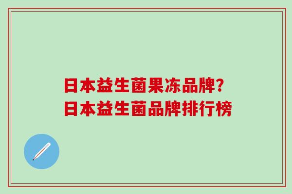 日本益生菌果冻品牌？日本益生菌品牌排行榜