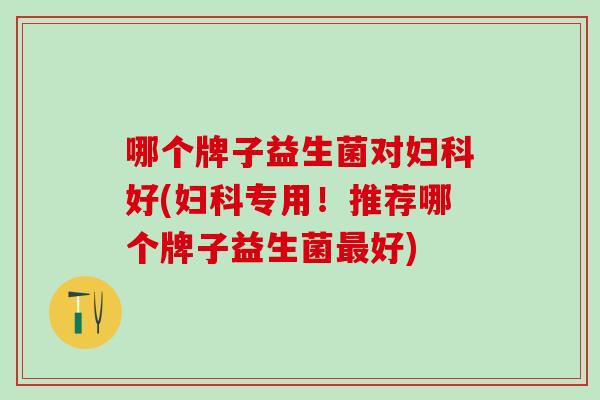 哪个牌子益生菌对好(专用！推荐哪个牌子益生菌好)