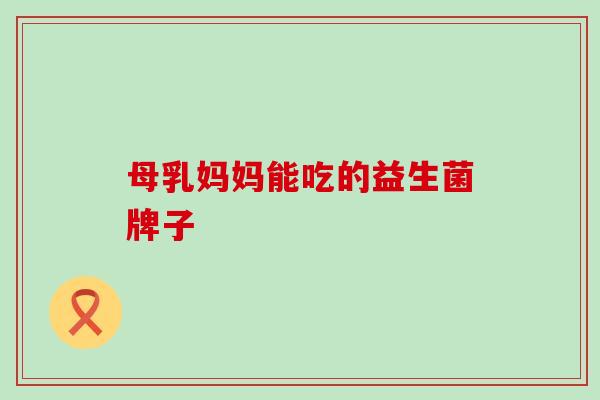 母乳妈妈能吃的益生菌牌子