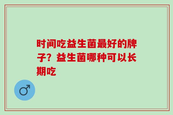 时间吃益生菌好的牌子？益生菌哪种可以长期吃