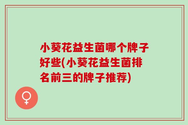 小葵花益生菌哪个牌子好些(小葵花益生菌排名前三的牌子推荐)