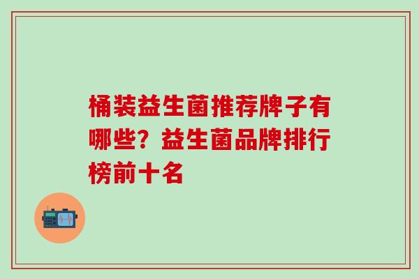 桶装益生菌推荐牌子有哪些？益生菌品牌排行榜前十名