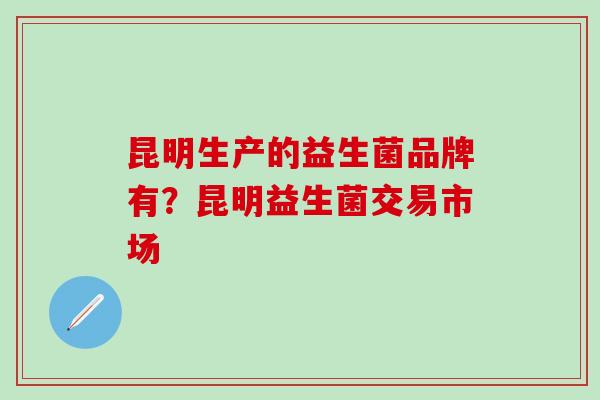 昆明生产的益生菌品牌有？昆明益生菌交易市场