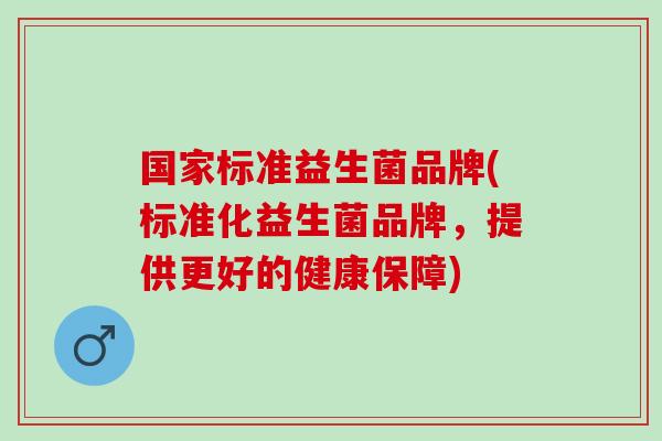 国家标准益生菌品牌(标准化益生菌品牌，提供更好的健康保障)