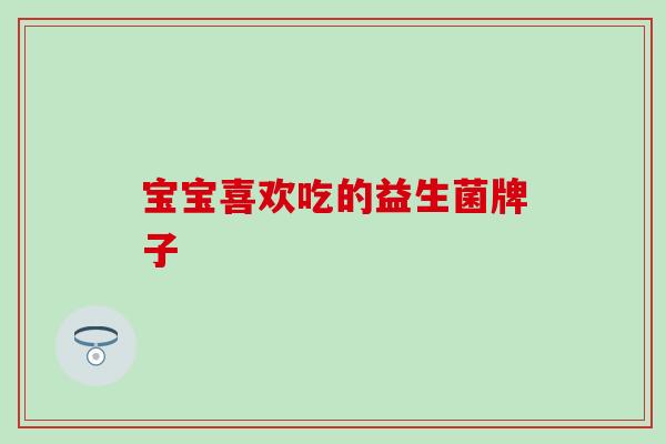 宝宝喜欢吃的益生菌牌子