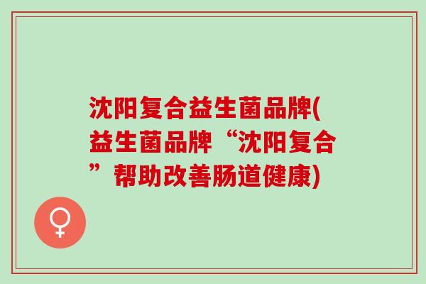 沈阳复合益生菌品牌(益生菌品牌“沈阳复合”帮助改善肠道健康)