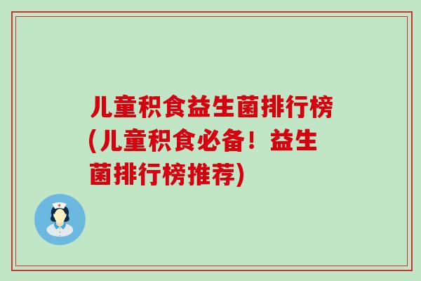 儿童积食益生菌排行榜(儿童积食必备！益生菌排行榜推荐)