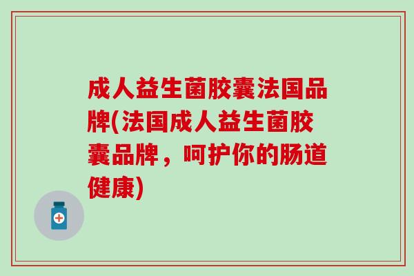 成人益生菌胶囊法国品牌(法国成人益生菌胶囊品牌，呵护你的肠道健康)