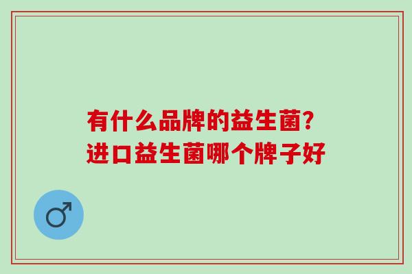 有什么品牌的益生菌？进口益生菌哪个牌子好