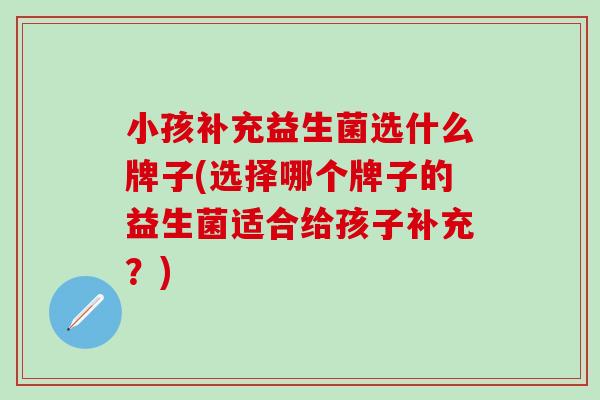 小孩补充益生菌选什么牌子(选择哪个牌子的益生菌适合给孩子补充？)
