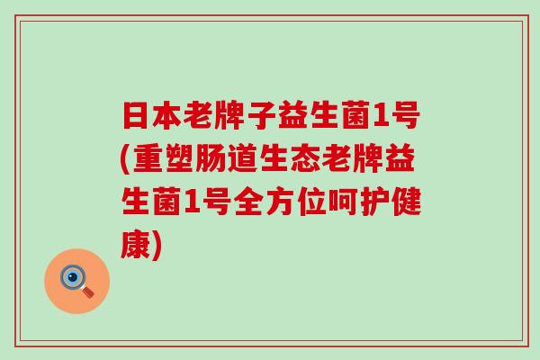 日本老牌子益生菌1号(重塑肠道生态老牌益生菌1号全方位呵护健康)
