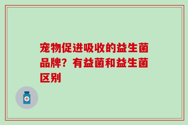 宠物促进吸收的益生菌品牌？有益菌和益生菌区别