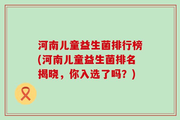 河南儿童益生菌排行榜(河南儿童益生菌排名揭晓，你入选了吗？)