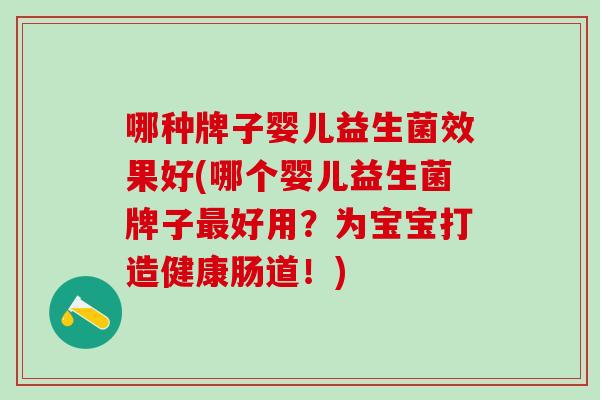 哪种牌子婴儿益生菌效果好(哪个婴儿益生菌牌子好用？为宝宝打造健康肠道！)
