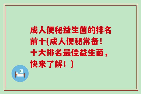 成人益生菌的排名前十(成人常备！十大排名佳益生菌，快来了解！)